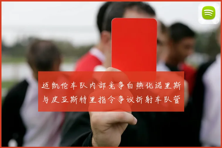 迈凯伦车队内部竞争白热化诺里斯与皮亚斯特里指令争议折射车队管理困境