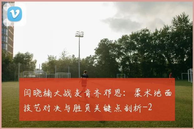 闫晓楠大战麦肯齐邓恩：柔术地面技艺对决与胜负关键点剖析