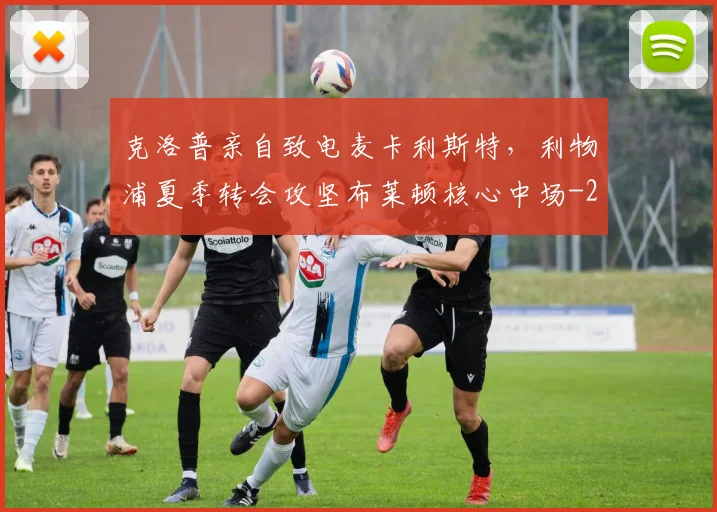 克洛普亲自致电麦卡利斯特，利物浦夏季转会攻坚布莱顿核心中场