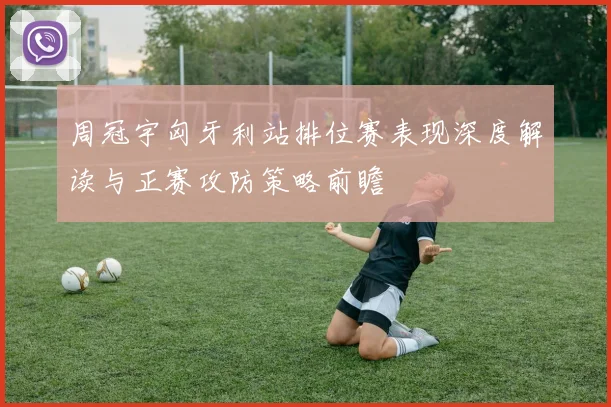 周冠宇匈牙利站排位赛表现深度解读与正赛攻防策略前瞻