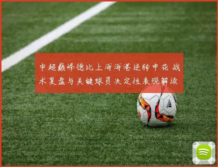 中超巅峰德比上海海港逆转申花 战术复盘与关键球员决定性表现解读