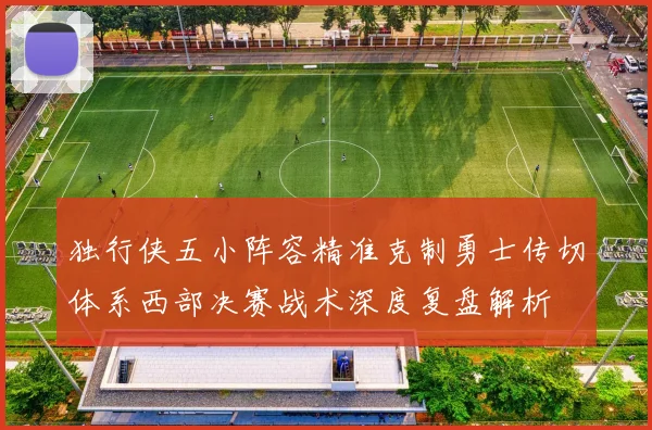独行侠五小阵容精准克制勇士传切体系西部决赛战术深度复盘解析