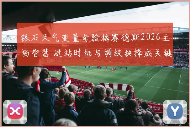 银石天气变量考验梅赛德斯2026主场智慧 进站时机与调校抉择成关键
