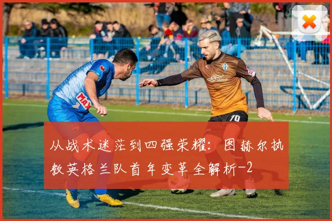 从战术迷茫到四强荣耀：图赫尔执教英格兰队首年变革全解析