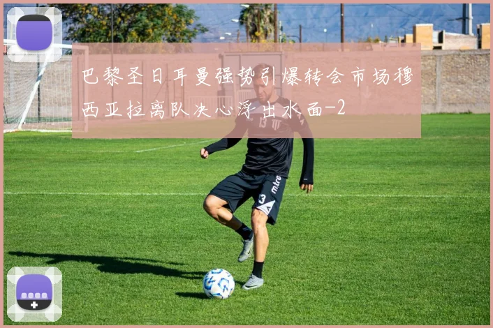 巴黎圣日耳曼强势引爆转会市场穆西亚拉离队决心浮出水面