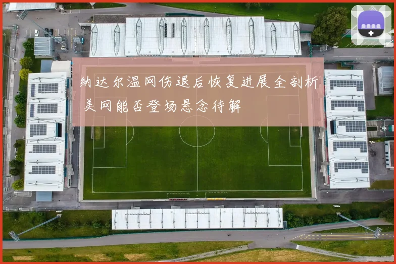 纳达尔温网伤退后恢复进展全剖析 美网能否登场悬念待解