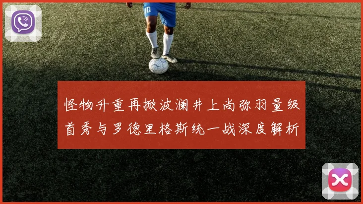 怪物升重再掀波澜井上尚弥羽量级首秀与罗德里格斯统一战深度解析