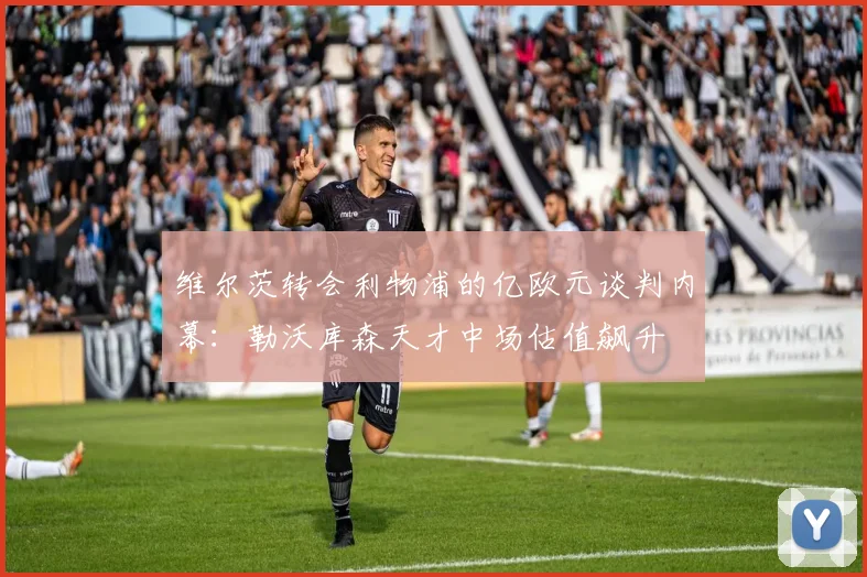 维尔茨转会利物浦的亿欧元谈判内幕：勒沃库森天才中场估值飙升