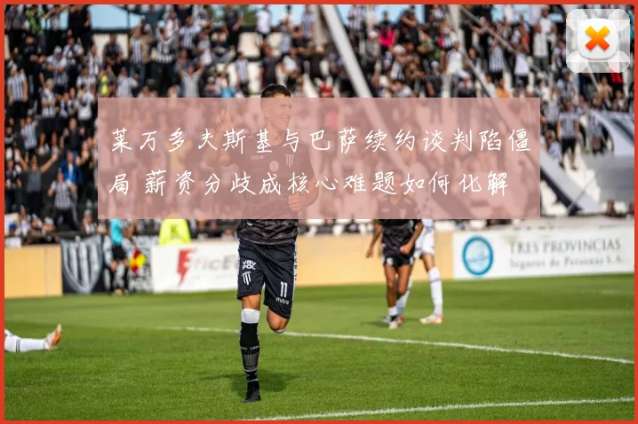 莱万多夫斯基与巴萨续约谈判陷僵局 薪资分歧成核心难题如何化解