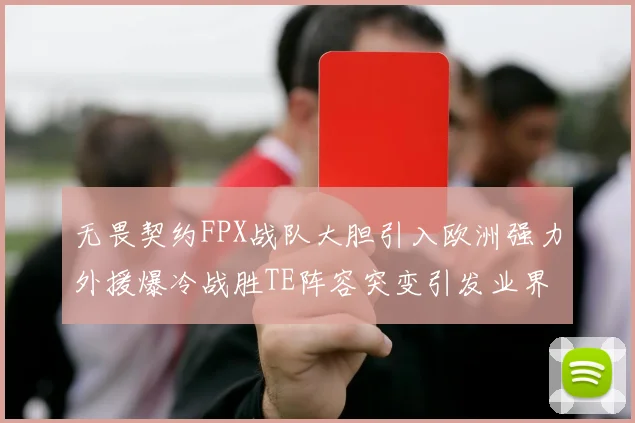 无畏契约FPX战队大胆引入欧洲强力外援爆冷战胜TE阵容突变引发业界巨大争议