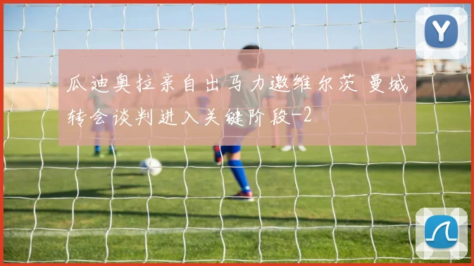 瓜迪奥拉亲自出马力邀维尔茨 曼城转会谈判进入关键阶段