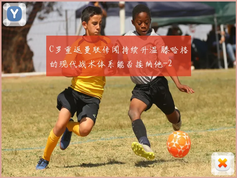 C罗重返曼联传闻持续升温 滕哈格的现代战术体系能否接纳他