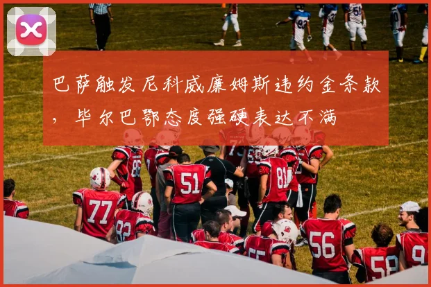 巴萨触发尼科威廉姆斯违约金条款，毕尔巴鄂态度强硬表达不满