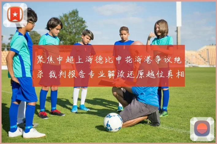 聚焦中超上海德比申花海港争议绝杀 裁判报告专业解读还原越位真相