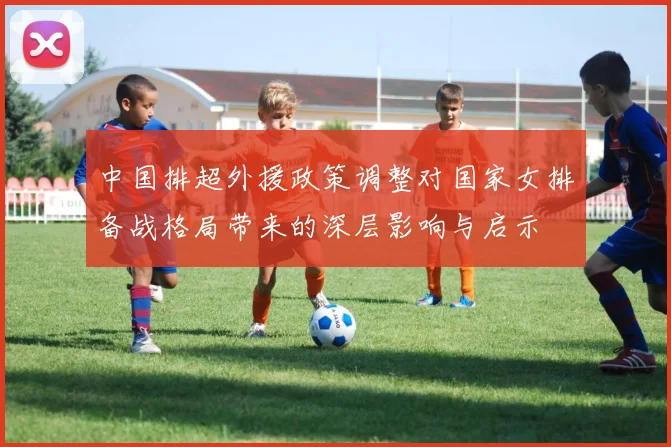 中国排超外援政策调整对国家女排备战格局带来的深层影响与启示
