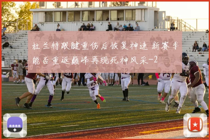 杜兰特跟腱重伤后恢复神速 新赛季能否重返巅峰再现死神风采