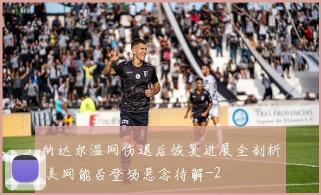 纳达尔温网伤退后恢复进展全剖析 美网能否登场悬念待解